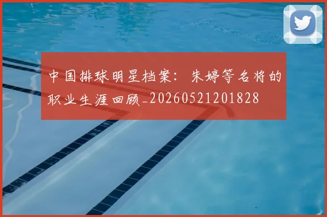 中国排球明星档案：朱婷等名将的职业生涯回顾_20260521201828