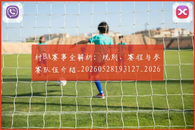 村BA赛事全解析:规则、赛程与参赛队伍介绍_20260528193127_20260609220508