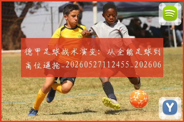 德甲足球战术演变:从全能足球到高位逼抢_20260527112455_20260609192137