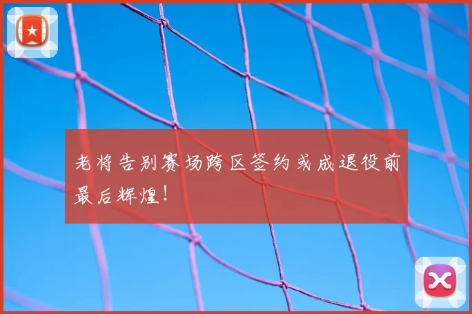 老将告别赛场跨区签约或成退役前最后辉煌!