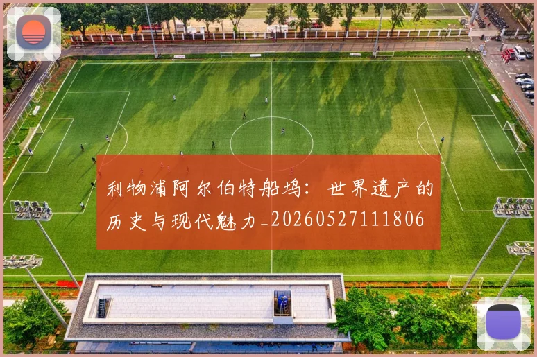 利物浦阿尔伯特船坞:世界遗产的历史与现代魅力_20260527111806
