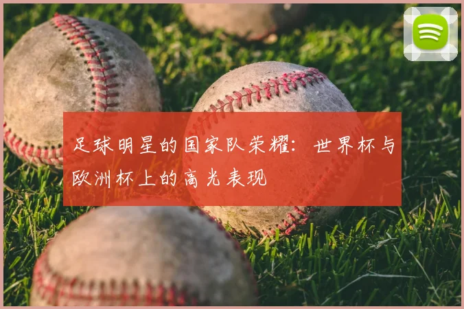 足球明星的国家队荣耀：世界杯与欧洲杯上的高光表现