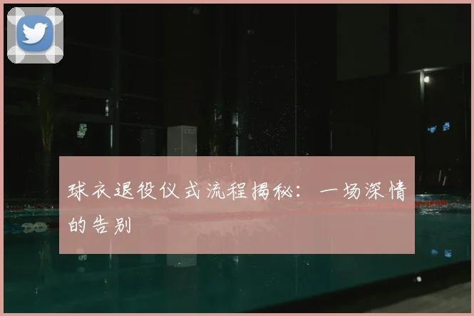 球衣退役仪式流程揭秘：一场深情的告别