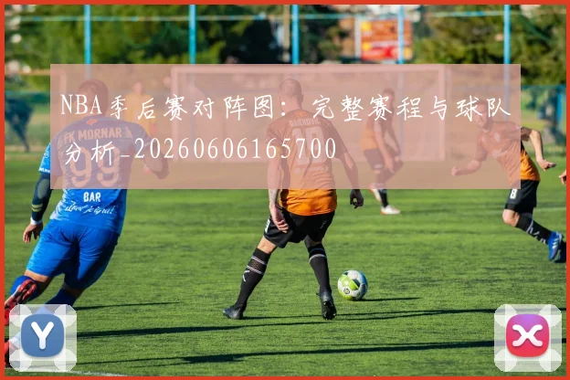 NBA季后赛对阵图：完整赛程与球队分析_20260606165700