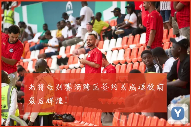 老将告别赛场跨区签约或成退役前最后辉煌！