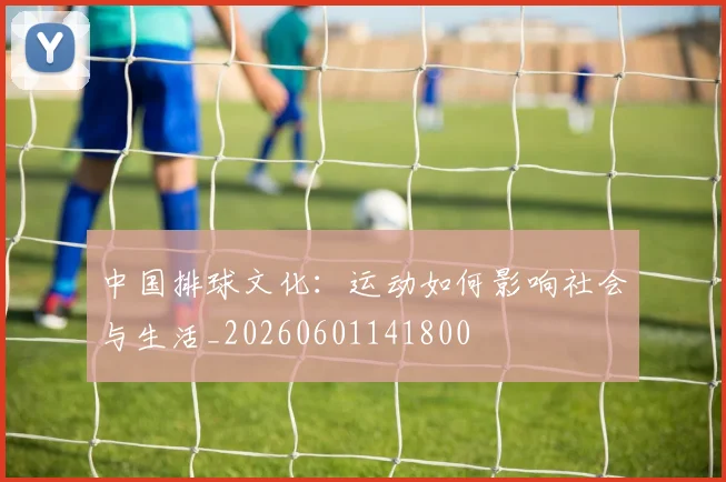 中国排球文化：运动如何影响社会与生活_20260601141800