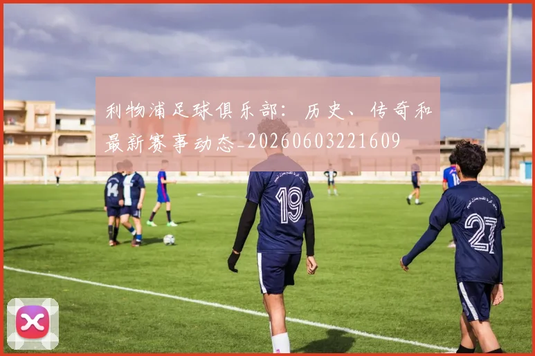 利物浦足球俱乐部：历史、传奇和最新赛事动态_20260603221609