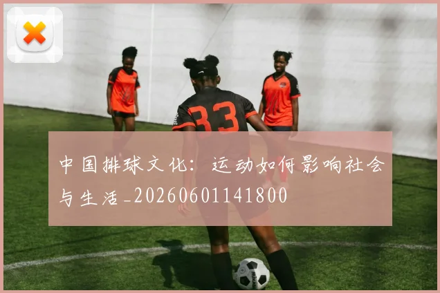 中国排球文化：运动如何影响社会与生活_20260601141800