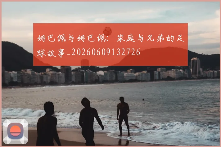 姆巴佩与姆巴佩：家庭与兄弟的足球故事_20260609132726