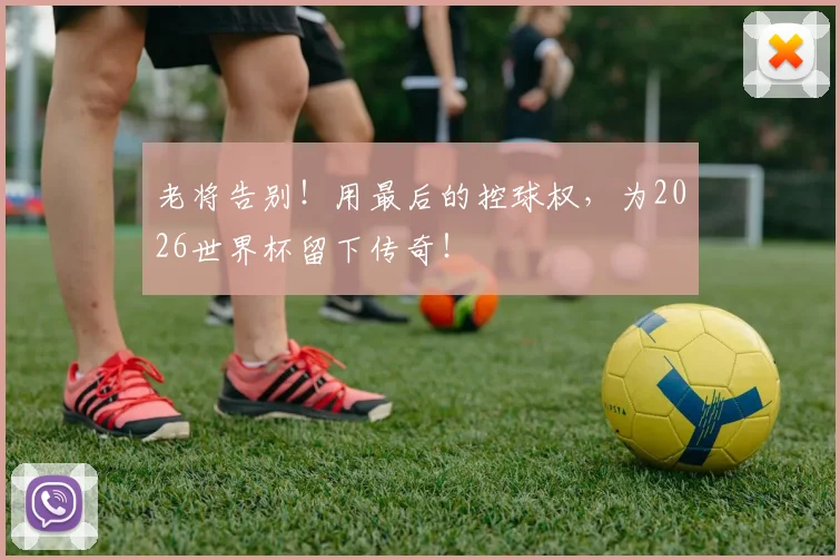 老将告别！用最后的控球权，为2026世界杯留下传奇！