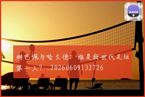 姆巴佩与哈兰德:谁是新世代足坛第一人?_20260609132726